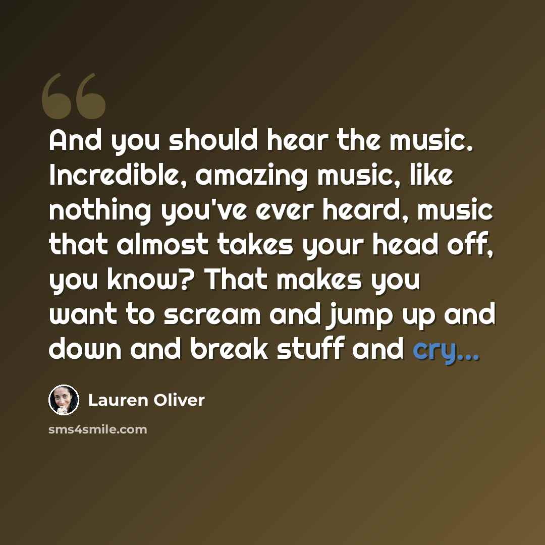 “And you should hear the music. Incredible, amazing music, like nothing you've ever heard, music that almost takes your head off, you know? That makes you want to scream and jump up and down and break stuff and cry...” quote by Lauren Oliver