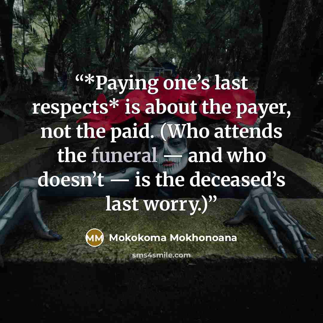 “*Paying one’s last respects* is about the payer, not the paid. (Who attends the funeral — and who doesn’t — is the deceased’s last worry.)” quote by Mokokoma Mokhonoana