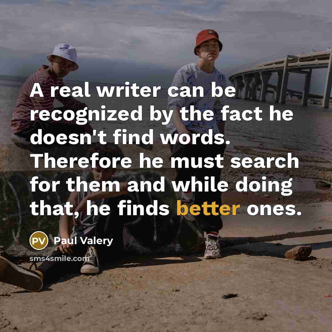 “A real writer can be recognized by the fact he doesn't find words. Therefore he must search for them and while doing that, he finds better ones.” quote by Paul Valery