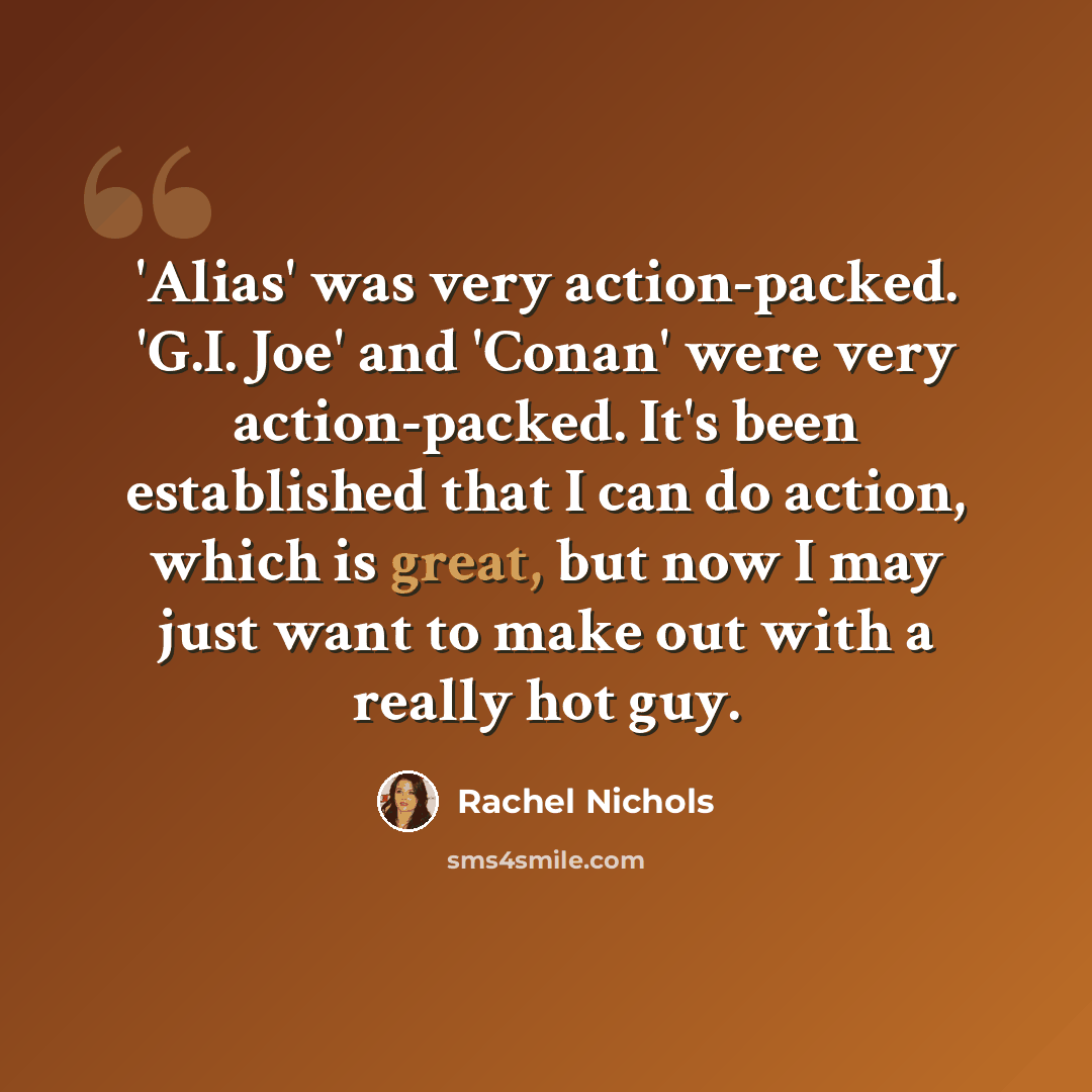 “'Alias' was very action-packed. 'G.I. Joe' and 'Conan' were very action-packed. It's been established that I can do action, which is great, but now I may just want to make out with a really hot guy.” quote by Rachel Nichols