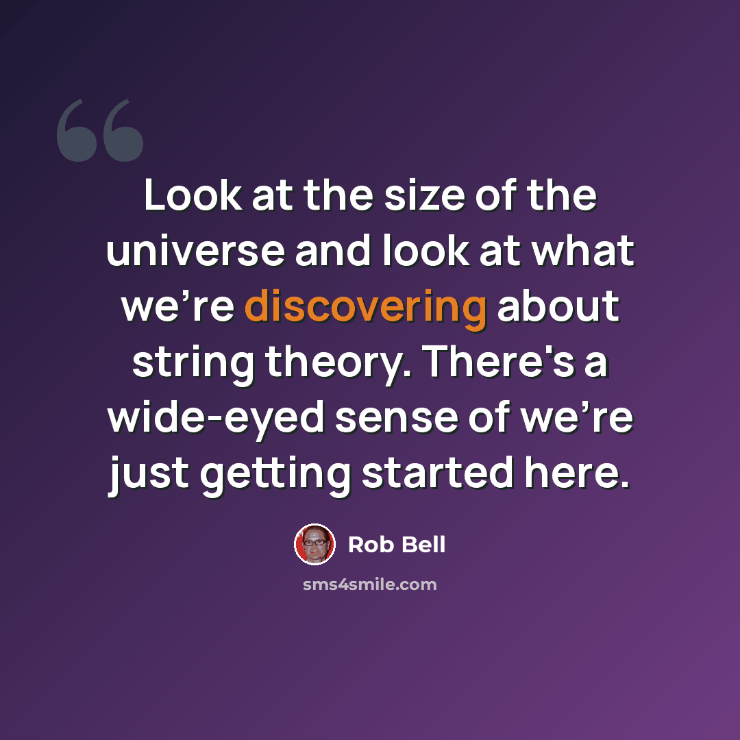 “Look at the size of the universe and look at what we're discovering about string theory. There's a wide-eyed sense of we're just getting started here.” quote by Rob Bell