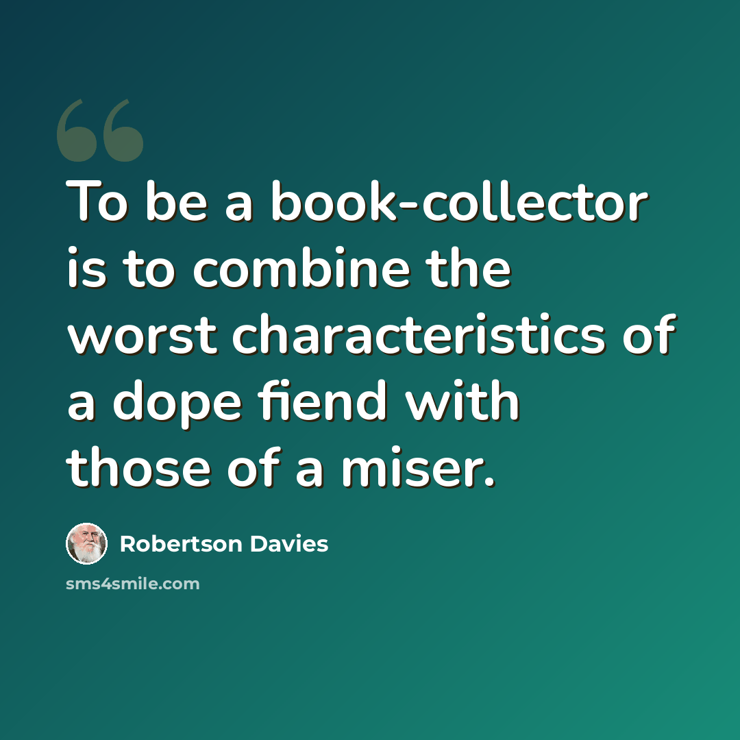 “To be a book-collector is to combine the worst characteristics of a dope fiend with those of a miser.” quote by Robertson Davies
