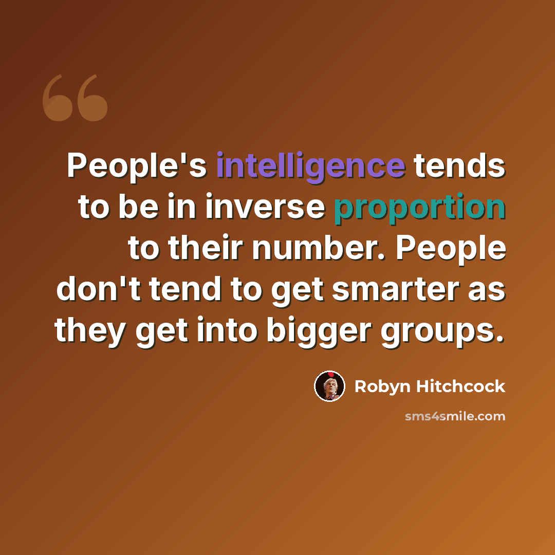 “People's intelligence tends to be in inverse proportion to their number. People don't tend to get smarter as they get into bigger groups.” quote by Robyn Hitchcock
