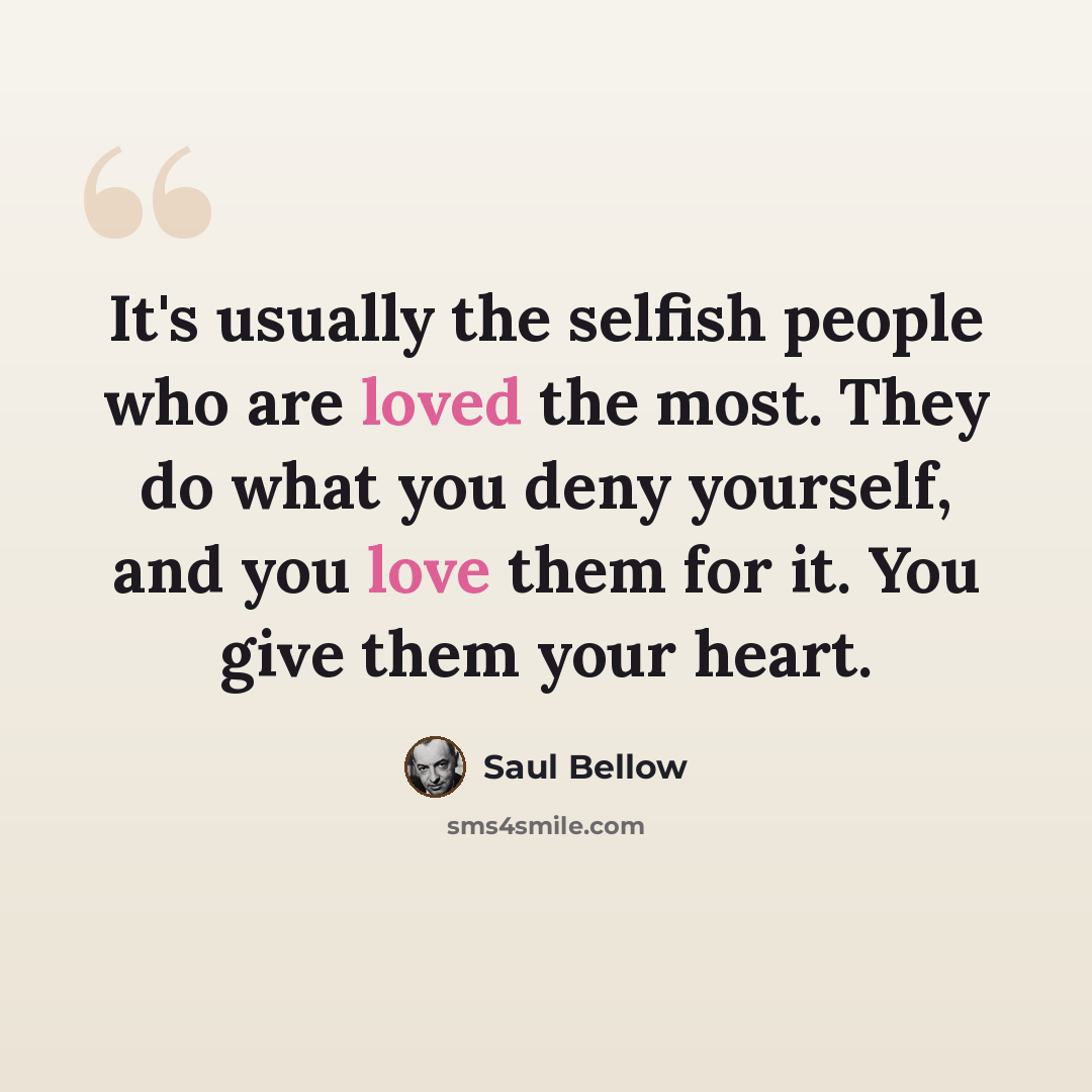 “It's usually the selfish people who are loved the most. They do what you deny yourself, and you love them for it. You give them your heart.” quote by Saul Bellow