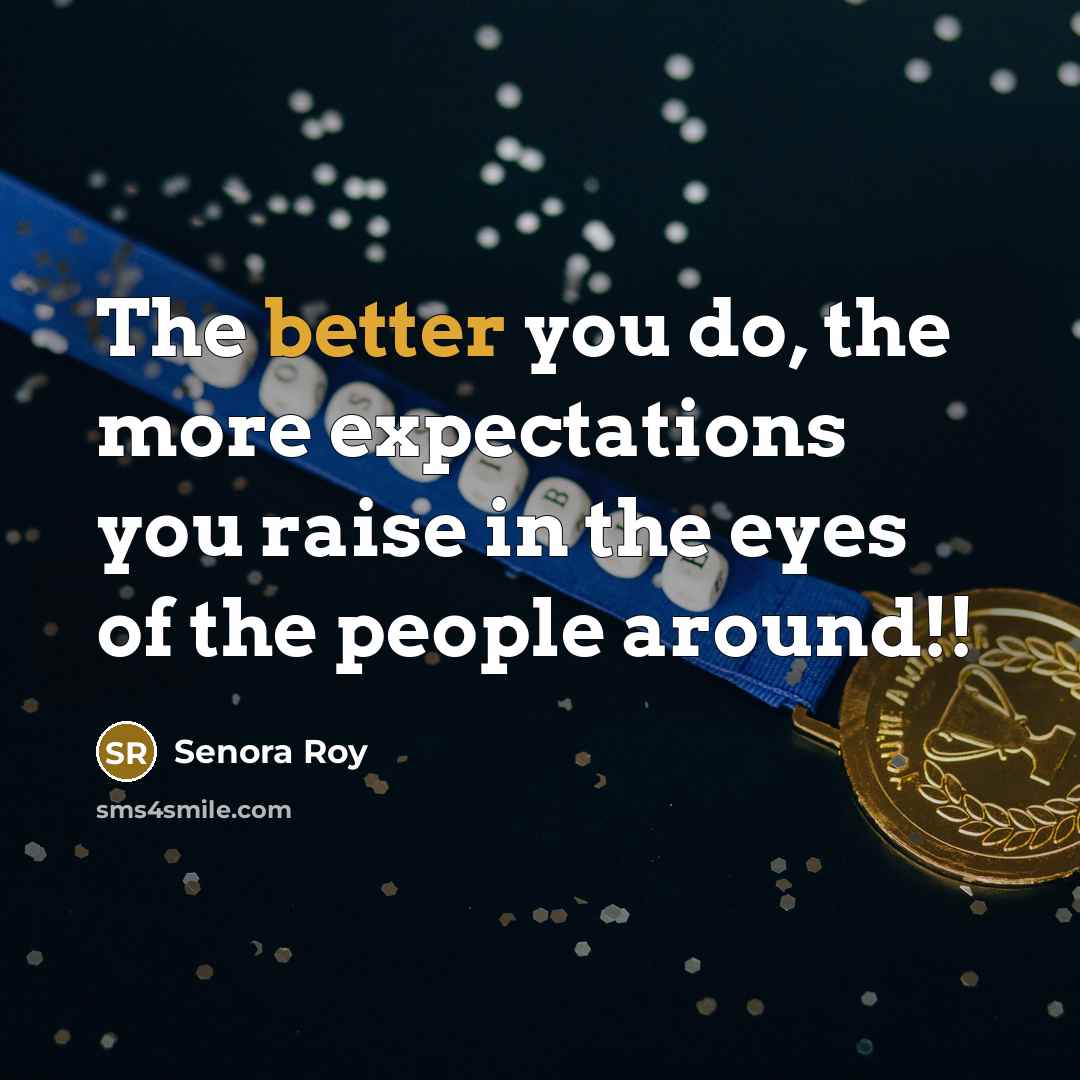 “The better you do, the more expectations you raise in the eyes of the people around!!” quote by Senora Roy