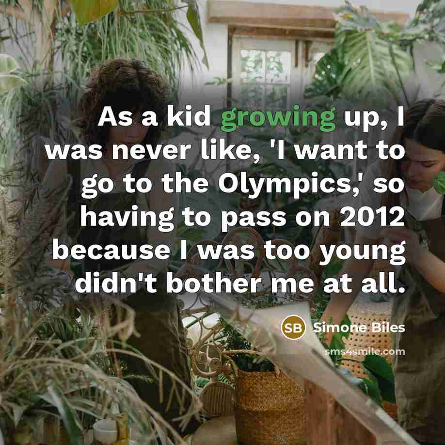 “As a kid growing up, I was never like, 'I want to go to the Olympics,' so having to pass on 2012 because I was too young didn't bother me at all.” quote by Simone Biles