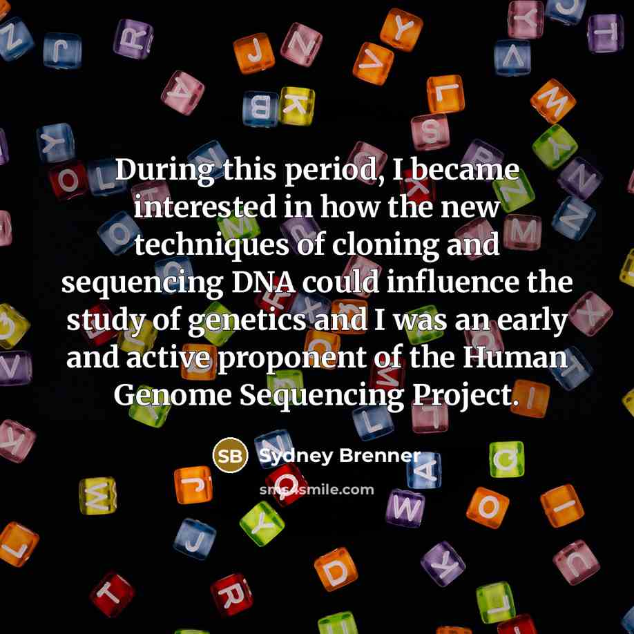 “During this period, I became interested in how the new techniques of cloning and sequencing DNA could influence the study of genetics and I was an early and active proponent of the Human Genome Sequencing Project.” quote by Sydney Brenner