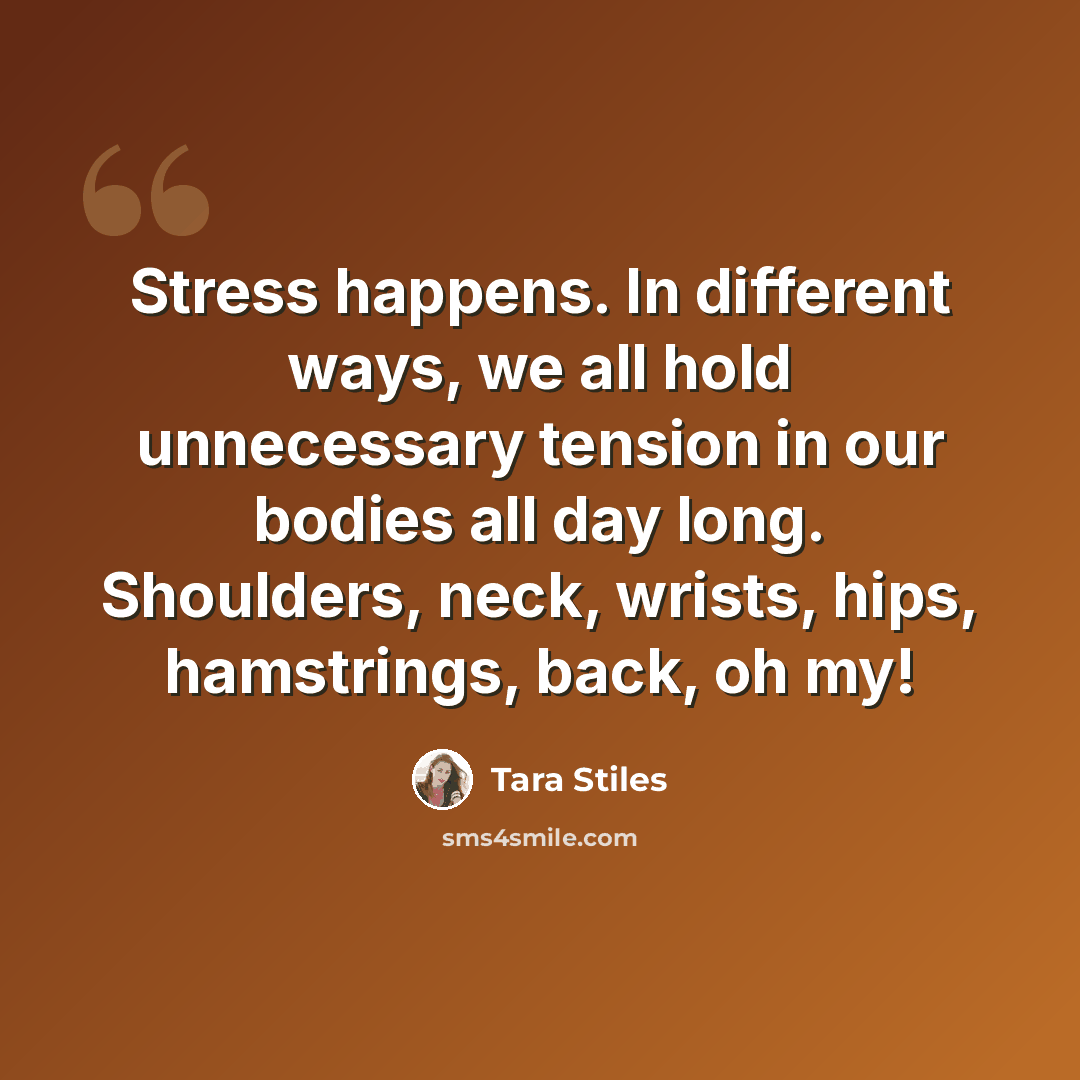 “Stress happens. In different ways, we all hold unnecessary tension in our bodies all day long. Shoulders, neck, wrists, hips, hamstrings, back, oh my!” quote by Tara Stiles