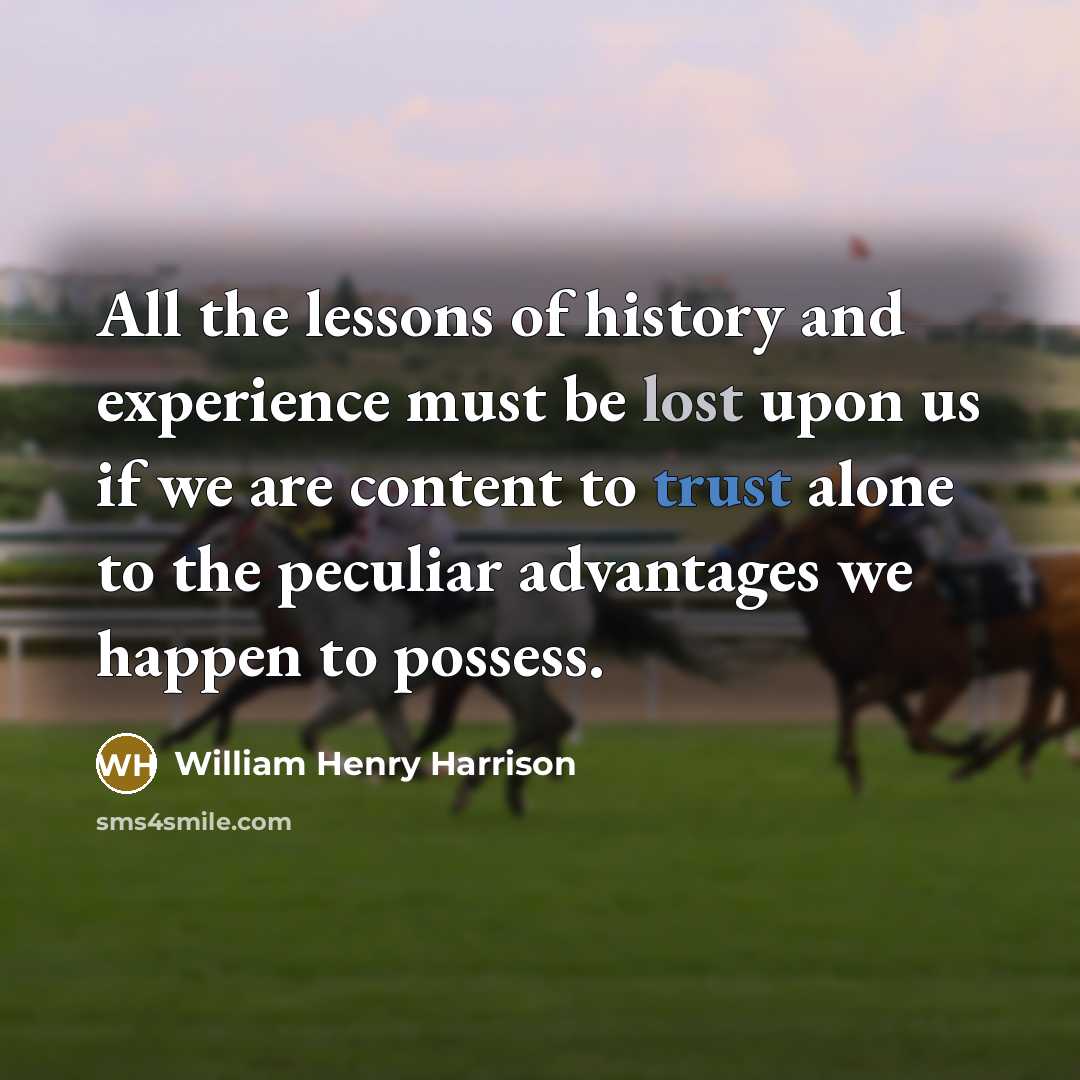 “All the lessons of history and experience must be lost upon us if we are content to trust alone to the peculiar advantages we happen to possess.” quote by William Henry Harrison