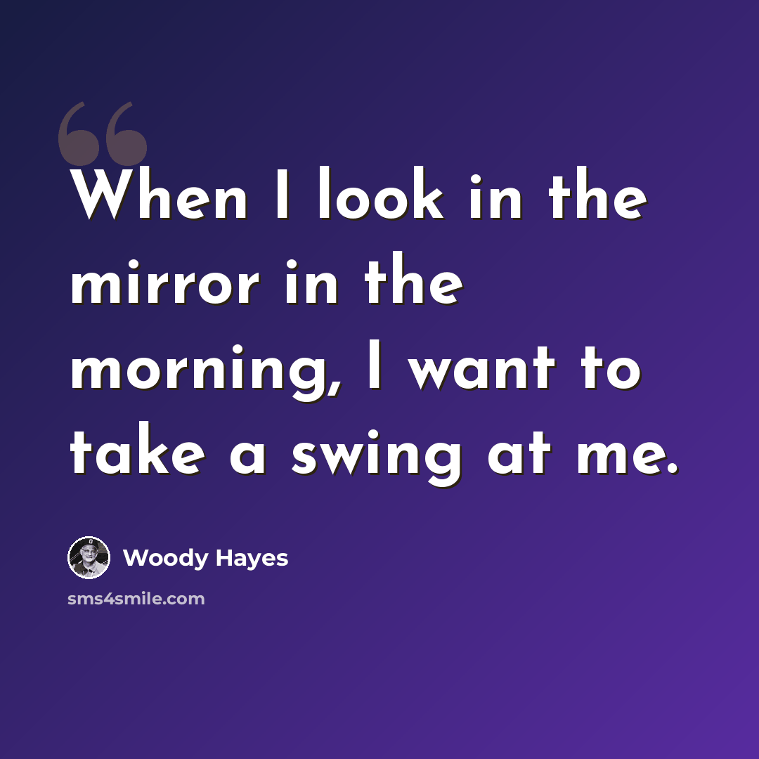 “When I look in the mirror in the morning, I want to take a swing at me.” quote by Woody Hayes