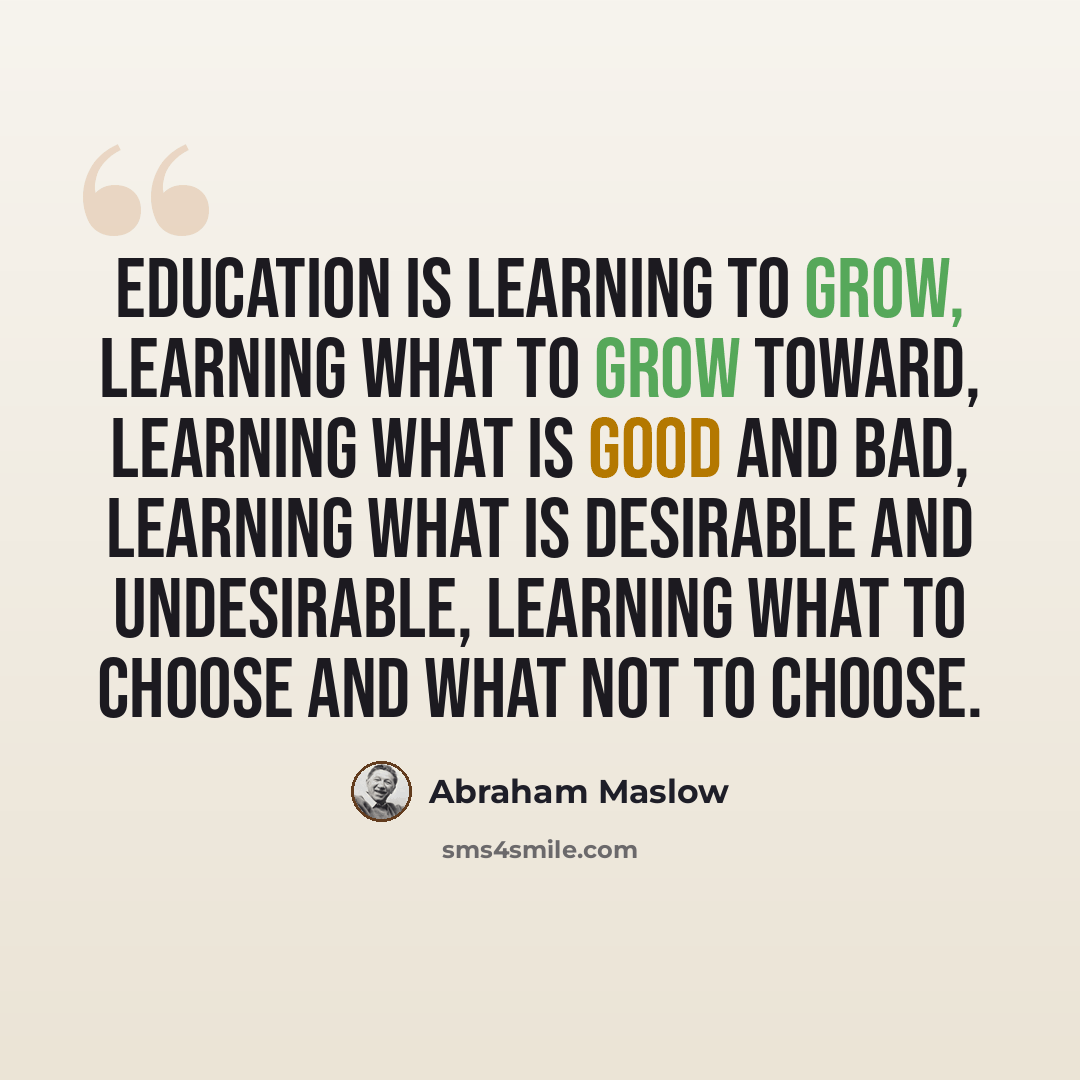 “Education is learning to grow, learning what to grow toward, learning what is good and bad, learning what is desirable and undesirable, learning what to choose and what not to choose.” quote by Abraham Maslow