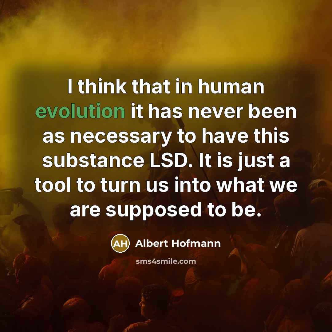 “I think that in human evolution it has never been as necessary to have this substance LSD. It is just a tool to turn us into what we are supposed to be.” quote by Albert Hofmann