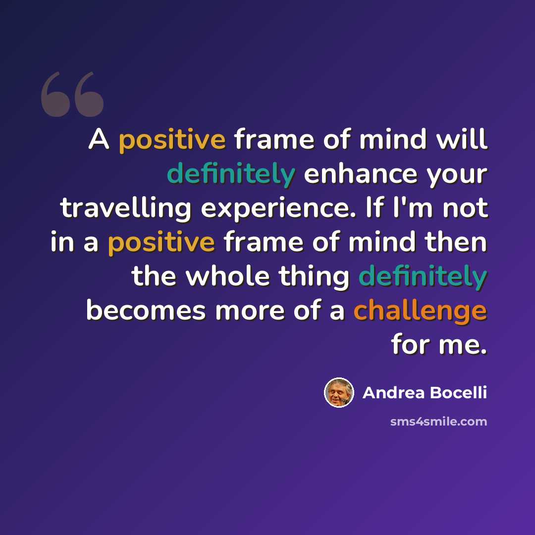 “A positive frame of mind will definitely enhance your travelling experience. If I'm not in a positive frame of mind then the whole thing definitely becomes more of a challenge for me.” quote by Andrea Bocelli