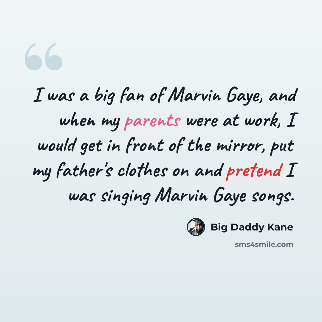“I was a big fan of Marvin Gaye, and when my parents were at work, I would get in front of the mirror, put my father's clothes on and pretend I was singing Marvin Gaye songs.” quote by Big Daddy Kane