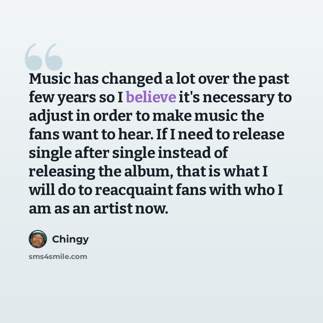 “Music has changed a lot over the past few years so I believe it's necessary to adjust in order to make music the fans want to hear. If I need to release single after single instead of releasing the album, that is what I will do to reacquaint fans with who I am as an artist now.” quote by Chingy