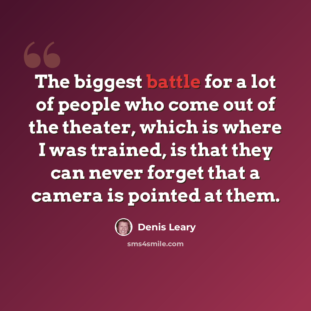 “The biggest battle for a lot of people who come out of the theater, which is where I was trained, is that they can never forget that a camera is pointed at them.” quote by Denis Leary