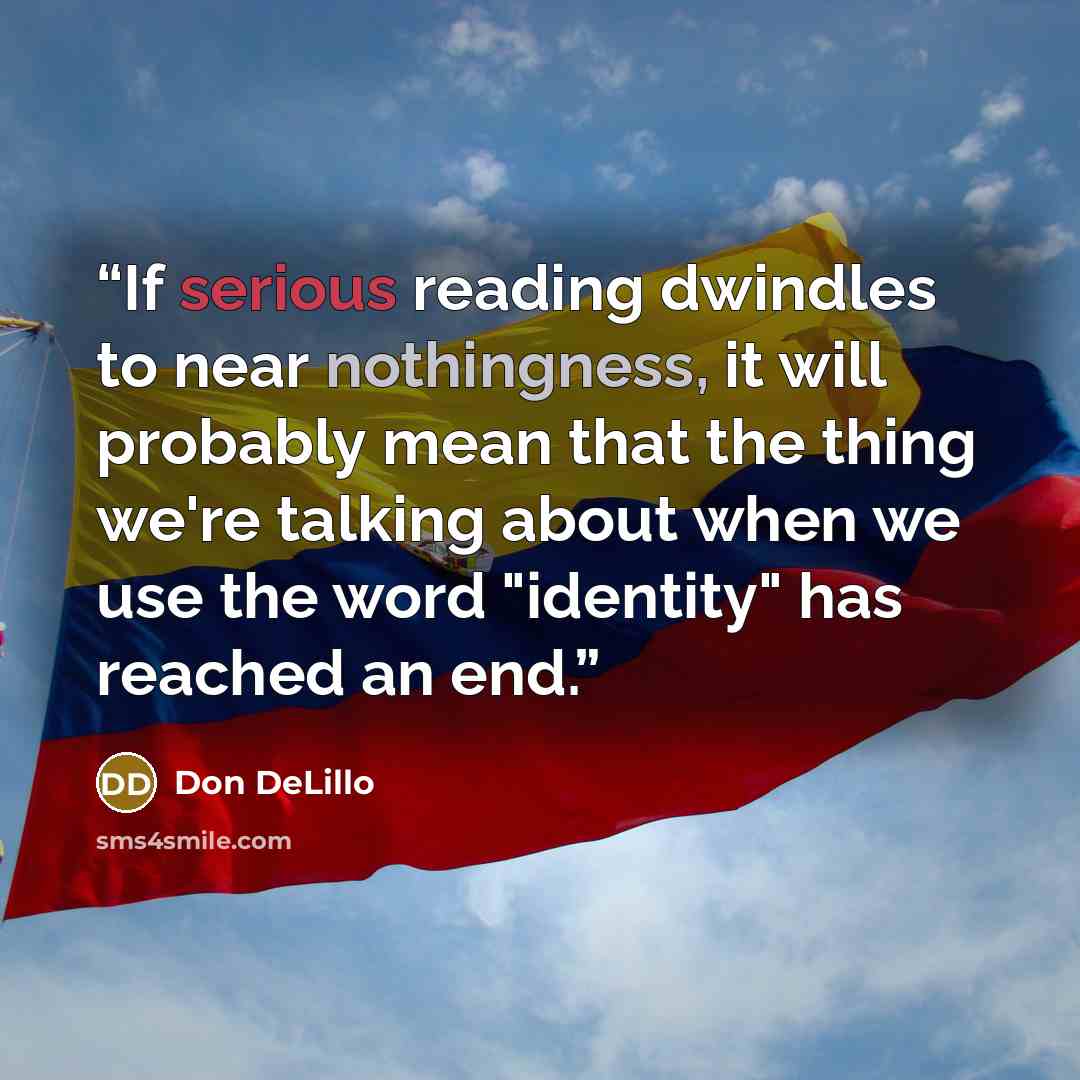 “If serious reading dwindles to near nothingness, it will probably mean that the thing we're talking about when we use the word "identity" has reached an end.” quote by Don DeLillo