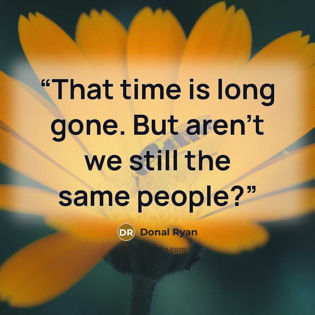 “That time is long gone. But aren't we still the same people?” quote by Donal Ryan