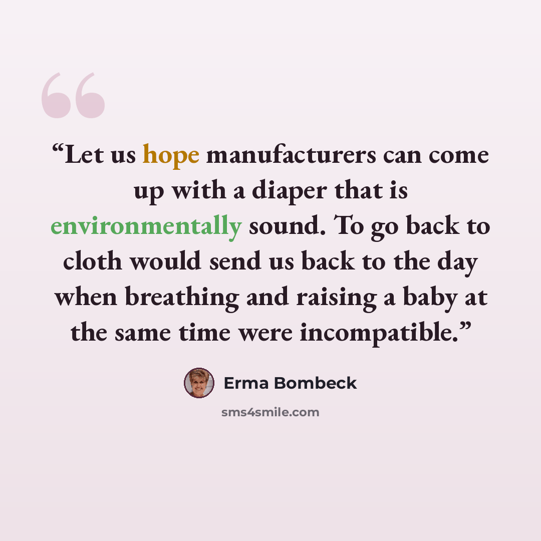 “Let us hope manufacturers can come up with a diaper that is environmentally sound. To go back to cloth would send us back to the day when breathing and raising a baby at the same time were incompatible.” quote by Erma Bombeck