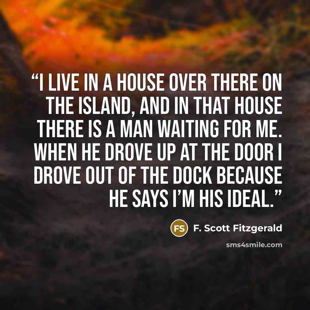 “I live in a house over there on the Island, and in that house there is a man waiting for me. When he drove up at the door I drove out of the dock because he says I’m his ideal.” quote by F. Scott Fitzgerald