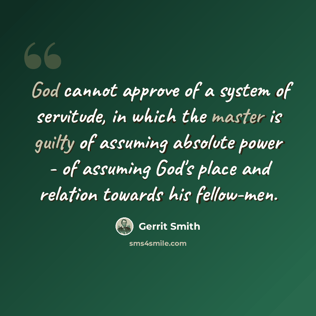 “God cannot approve of a system of servitude, in which the master is guilty of assuming absolute power - of assuming God's place and relation towards his fellow-men.” quote by Gerrit Smith
