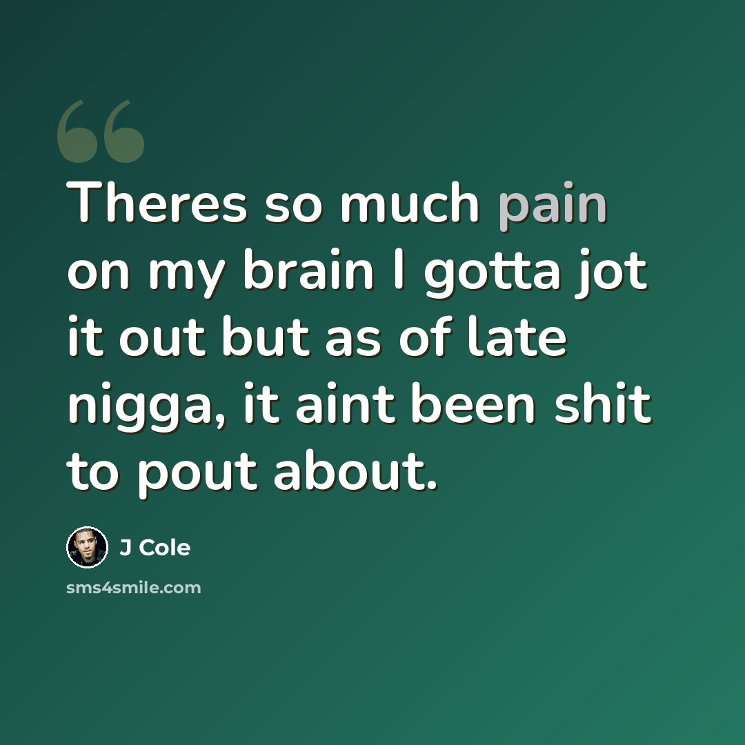 “Theres so much pain on my brain I gotta jot it out but as of late nigga, it aint been shit to pout about.” quote by J Cole