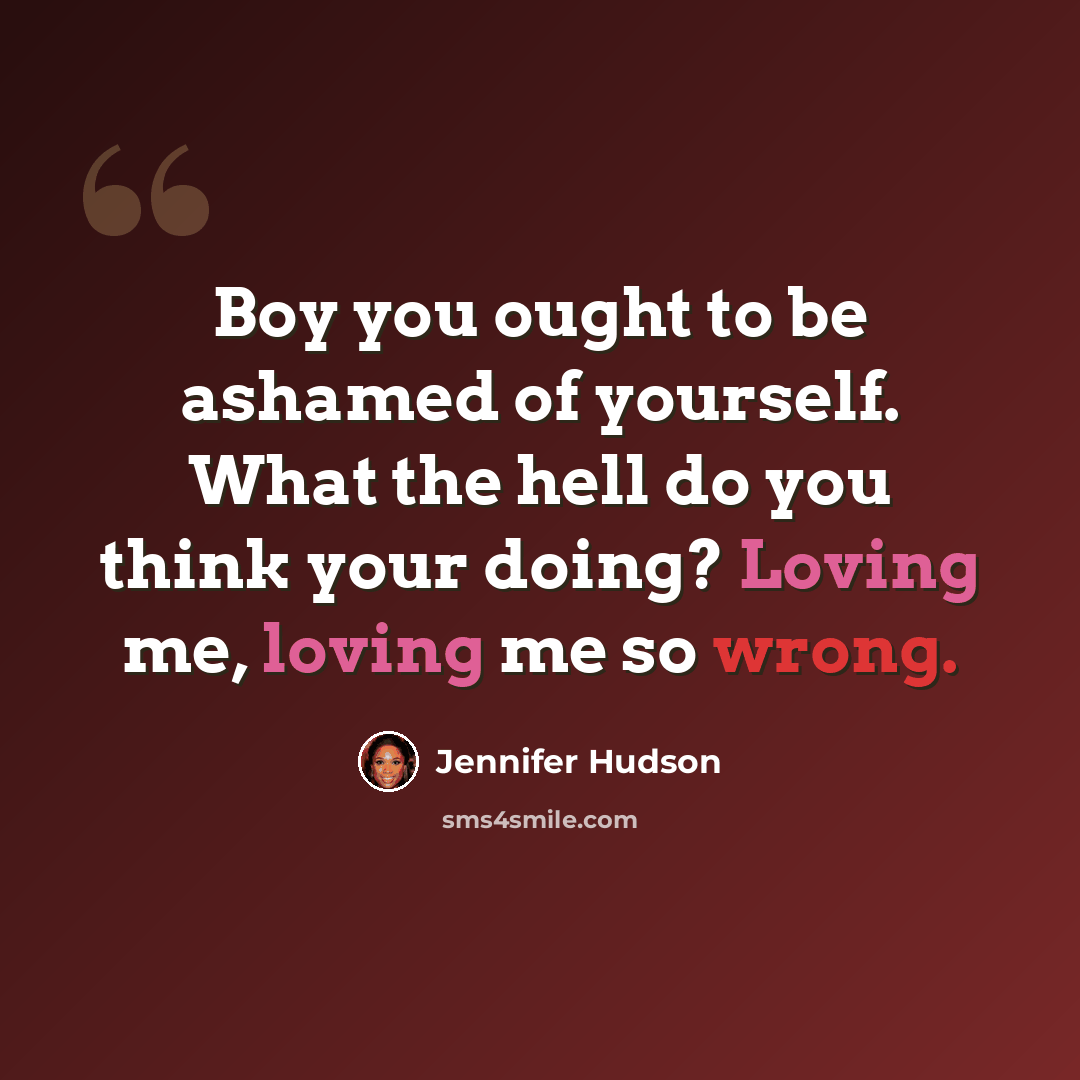 “Boy you ought to be ashamed of yourself. What the hell do you think your doing? Loving me, loving me so wrong.” quote by Jennifer Hudson
