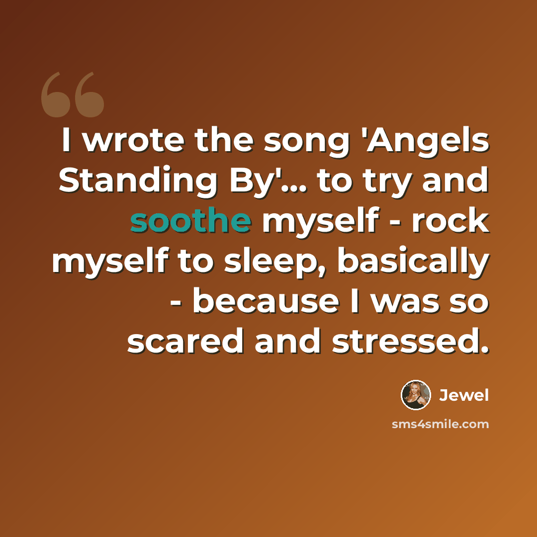 “I wrote the song 'Angels Standing By'... to try and soothe myself - rock myself to sleep, basically - because I was so scared and stressed.” quote by Jewel