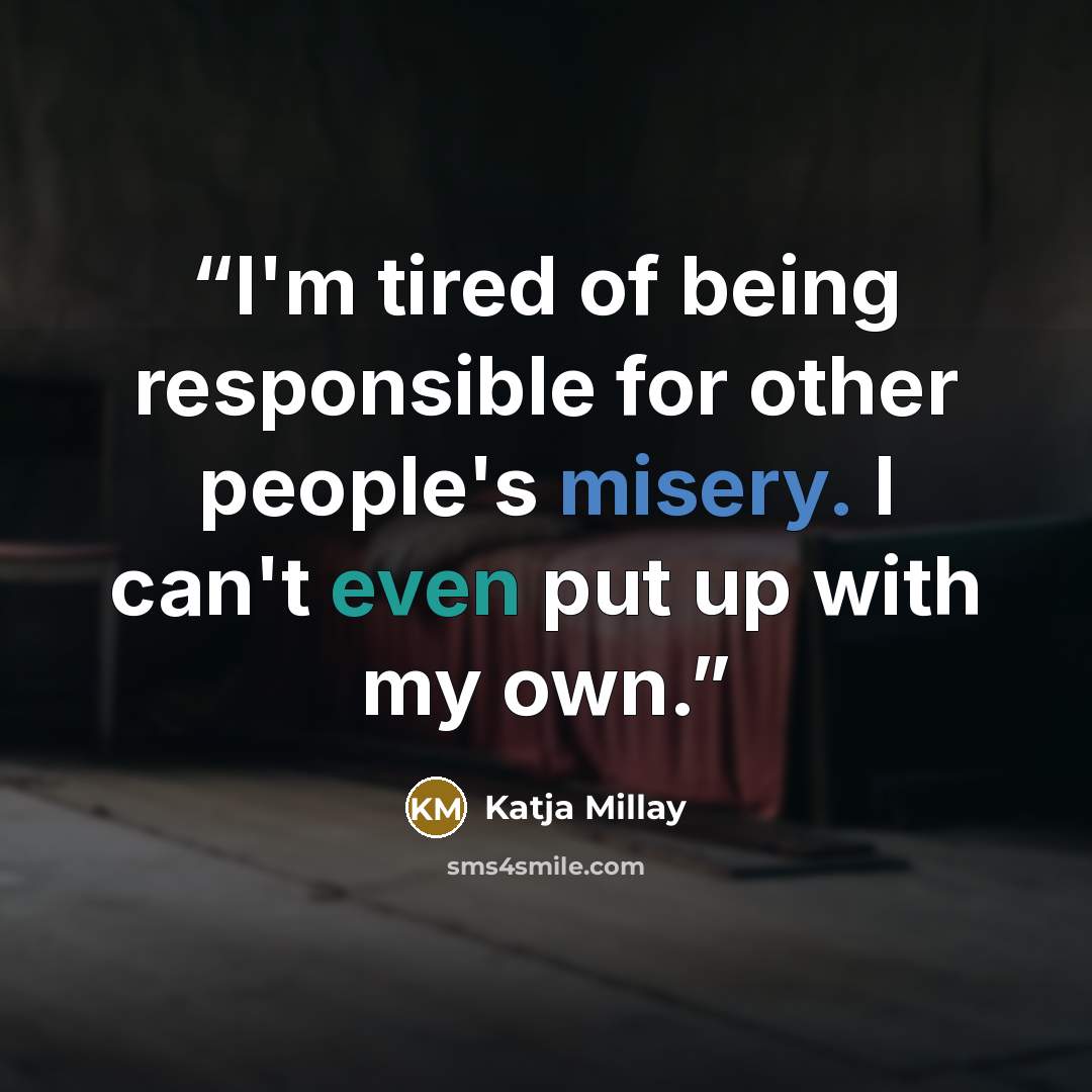“I'm tired of being responsible for other people's misery. I can't even put up with my own.” quote by Katja Millay