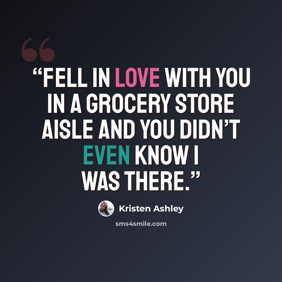 “Fell in love with you in a grocery store aisle and you didn’t even know I was there.” quote by Kristen Ashley