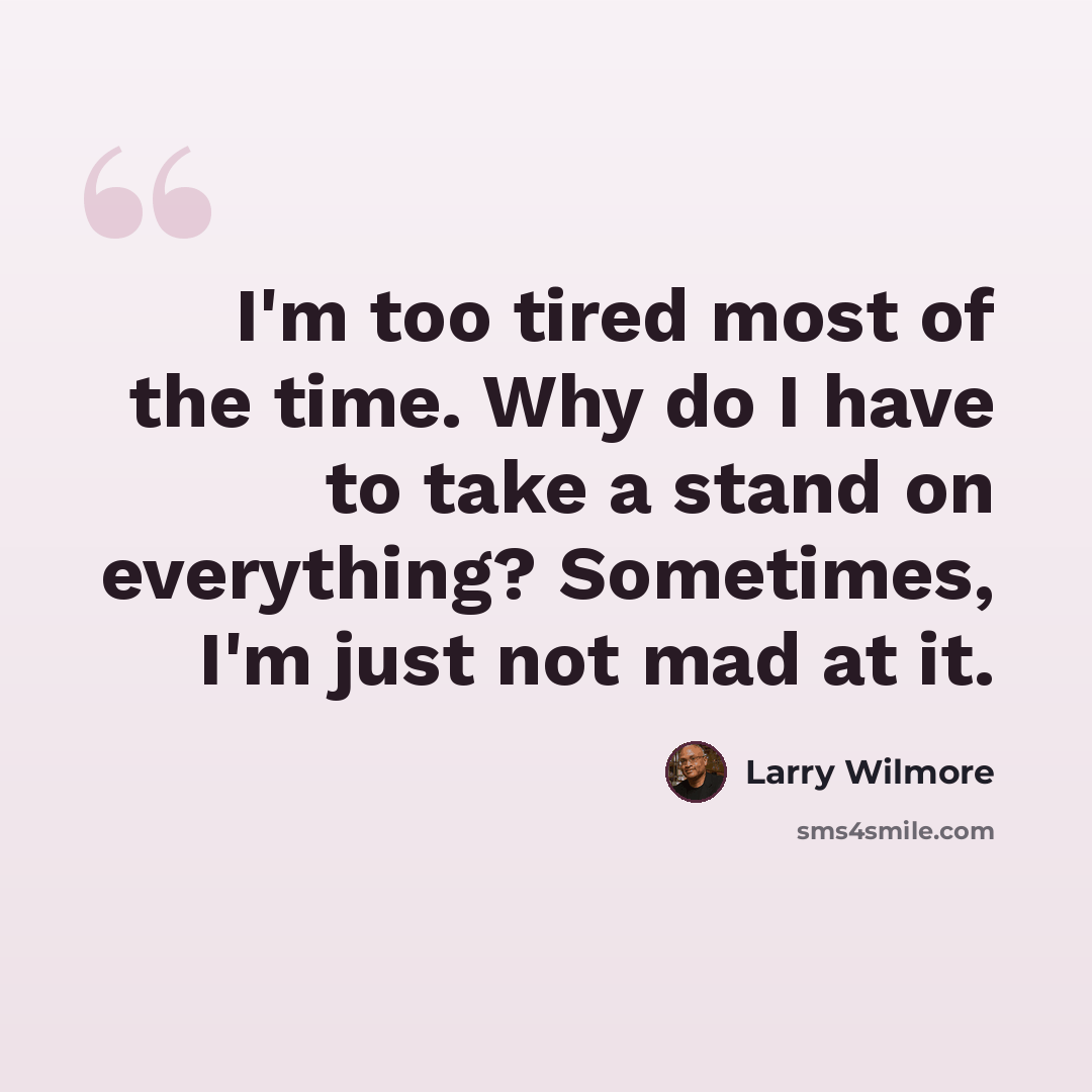 “I'm too tired most of the time. Why do I have to take a stand on everything? Sometimes, I'm just not mad at it.” quote by Larry Wilmore
