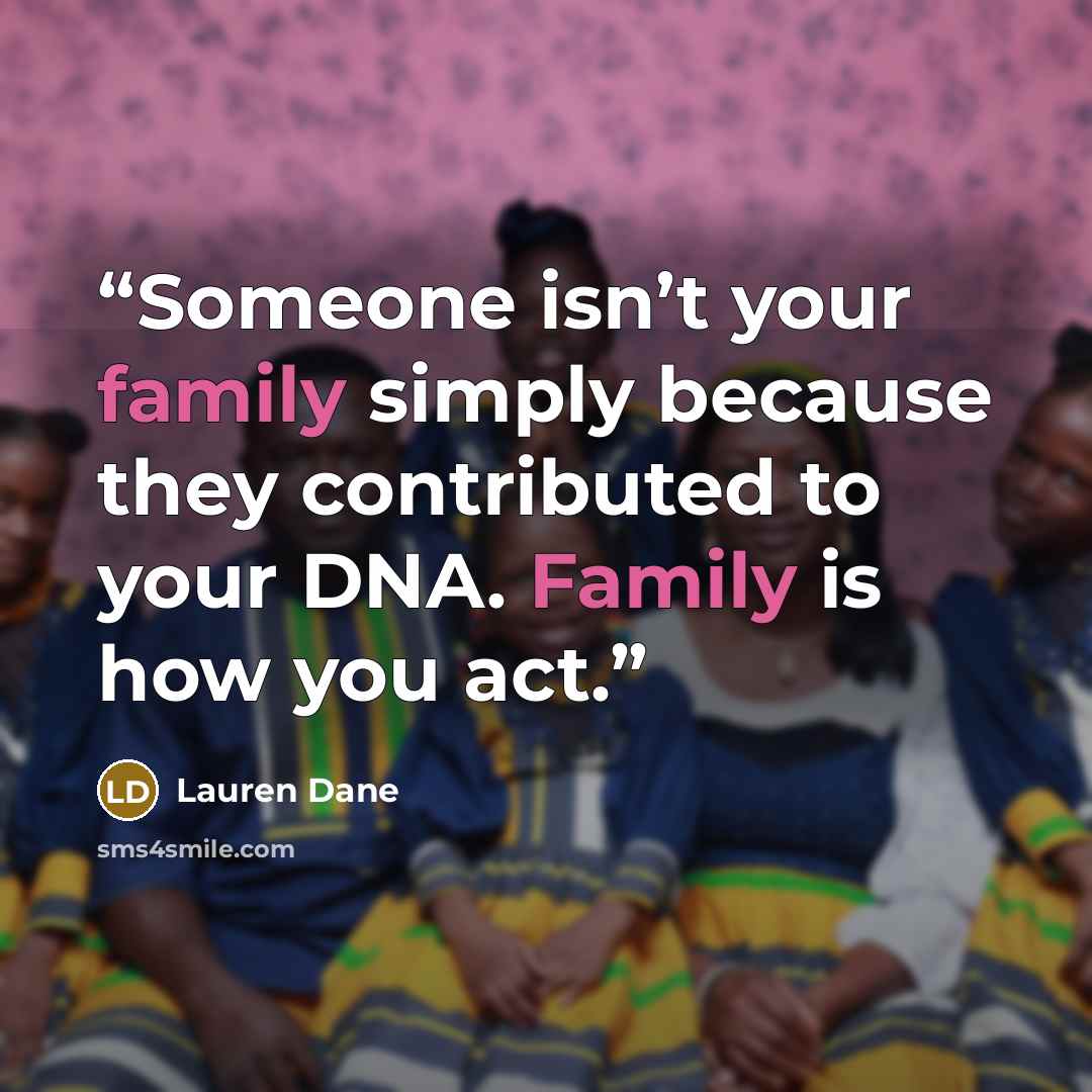 “Someone isn’t your family simply because they contributed to your DNA. Family is how you act.” quote by Lauren Dane