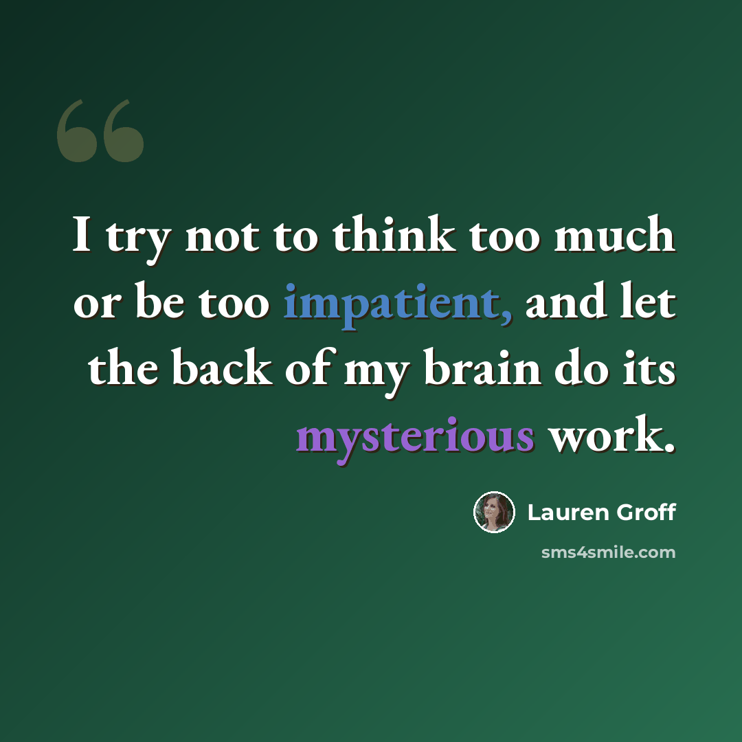 “I try not to think too much or be too impatient, and let the back of my brain do its mysterious work.” quote by Lauren Groff