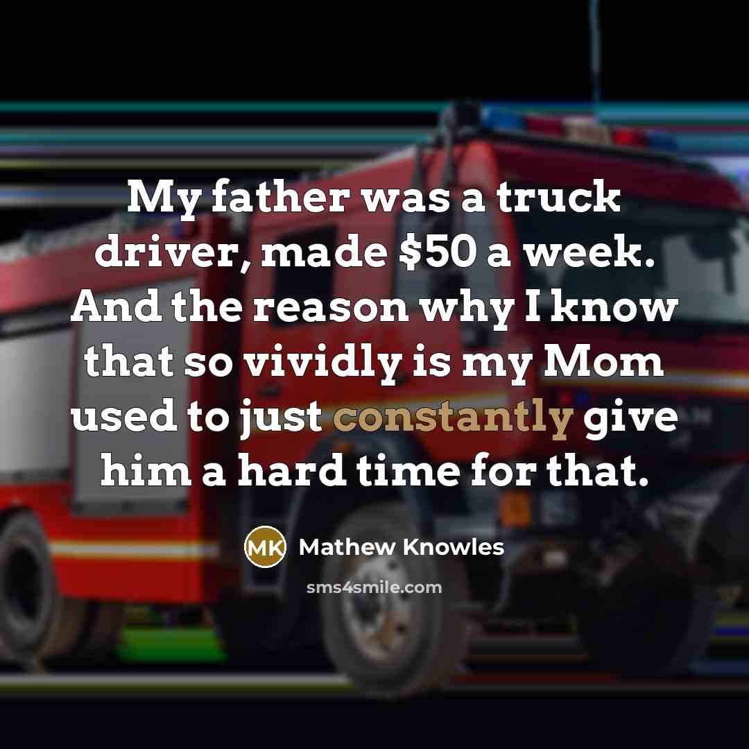 “My father was a truck driver, made $50 a week. And the reason why I know that so vividly is my Mom used to just constantly give him a hard time for that.” quote by Mathew Knowles