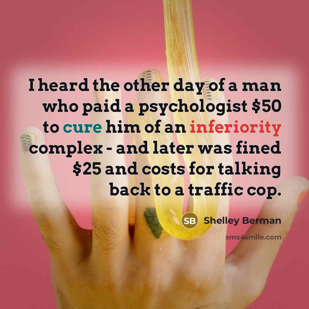 “I heard the other day of a man who paid a psychologist $50 to cure him of an inferiority complex - and later was fined $25 and costs for talking back to a traffic cop.” quote by Shelley Berman