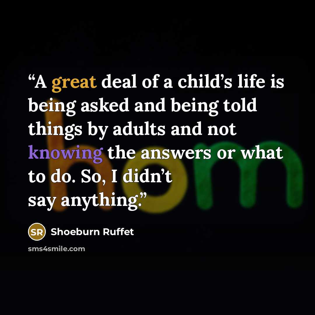 “A great deal of a child’s life is being asked and being told things by adults and not knowing the answers or what to do. So, I didn’t say anything.” quote by Shoeburn Ruffet