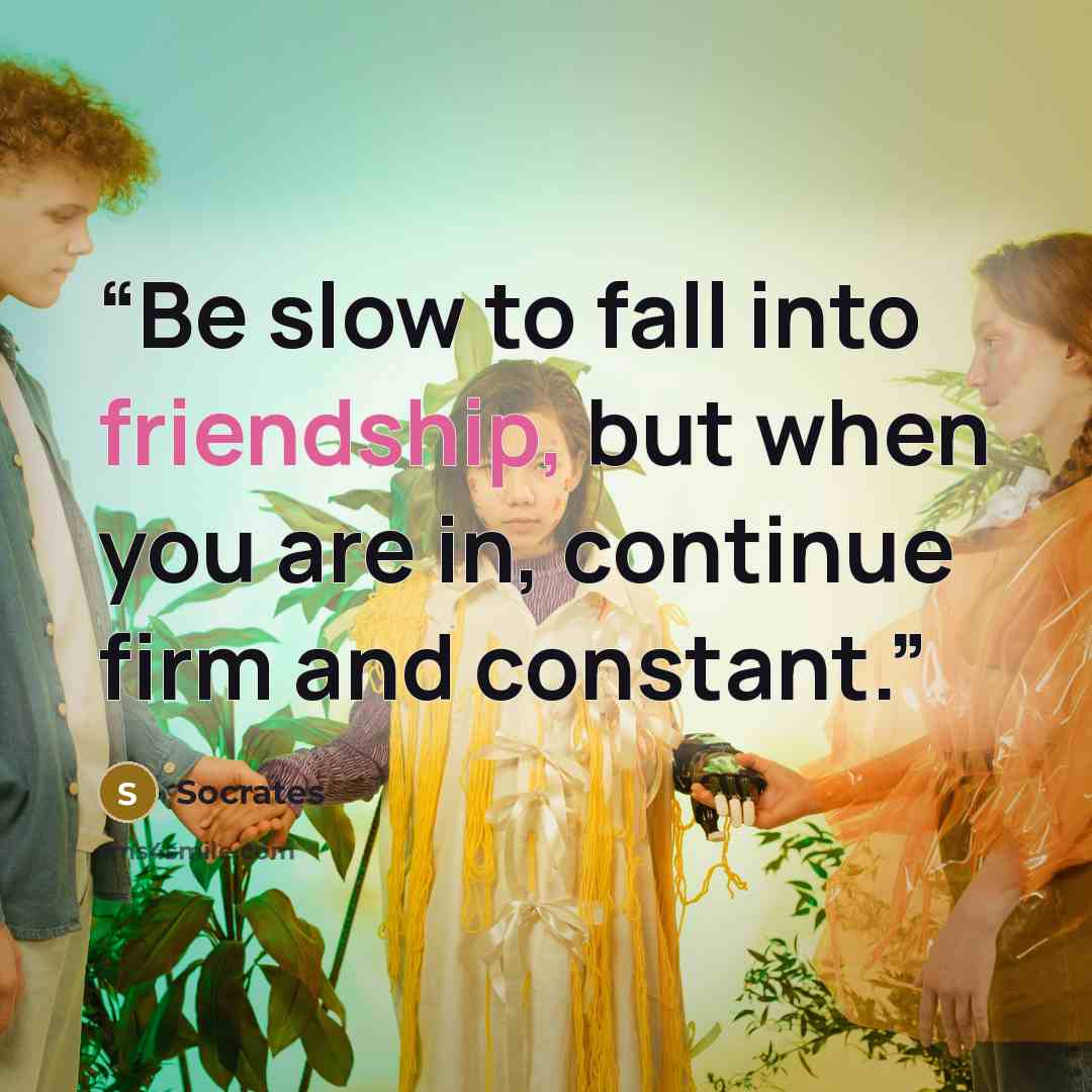 “Be slow to fall into friendship, but when you are in, continue firm and constant.” quote by Socrates
