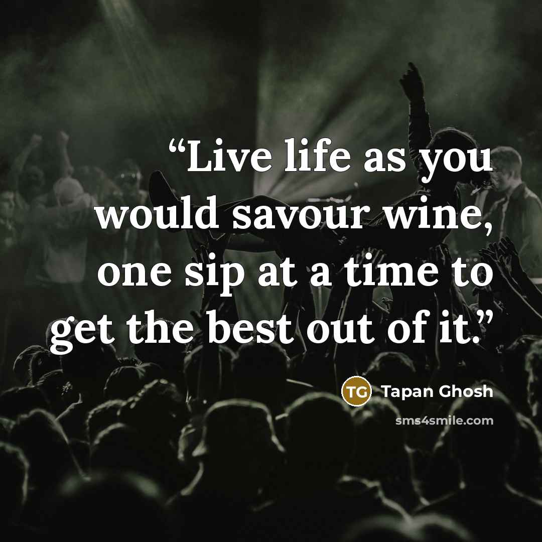 “Live life as you would savour wine, one sip at a time to get the best out of it.” quote by Tapan Ghosh
