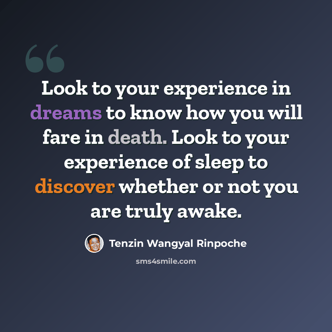 “Look to your experience in dreams to know how you will fare in death. Look to your experience of sleep to discover whether or not you are truly awake.” quote by Tenzin Wangyal Rinpoche