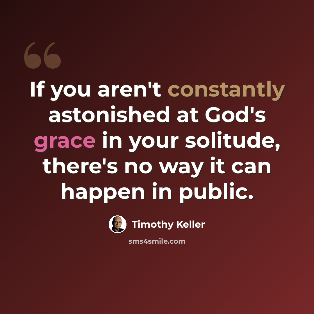 “If you aren't constantly astonished at God's grace in your solitude, there's no way it can happen in public.” quote by Timothy Keller