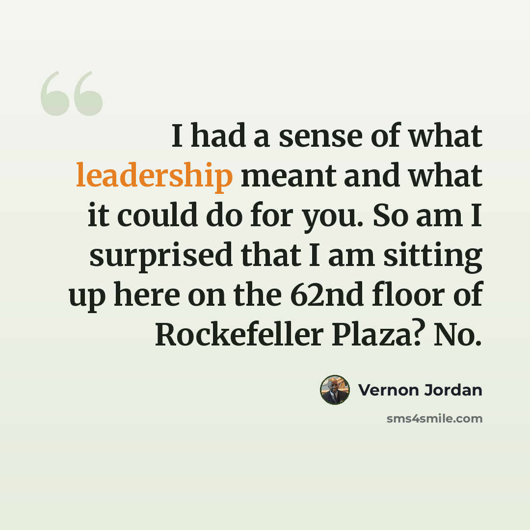 “I had a sense of what leadership meant and what it could do for you. So am I surprised that I am sitting up here on the 62nd floor of Rockefeller Plaza? No.” quote by Vernon Jordan