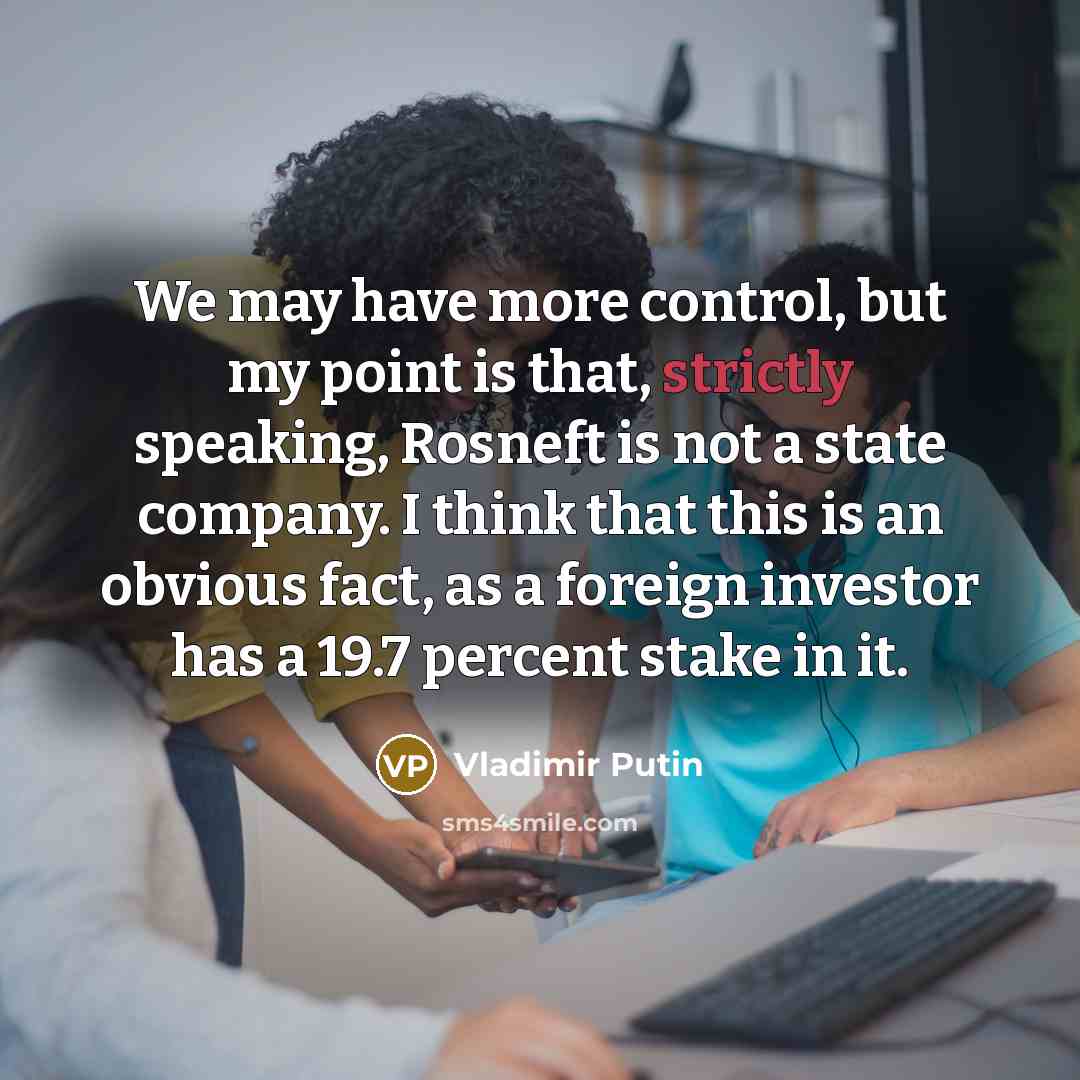 “We may have more control, but my point is that, strictly speaking, Rosneft is not a state company. I think that this is an obvious fact, as a foreign investor has a 19.7 percent stake in it.” quote by Vladimir Putin