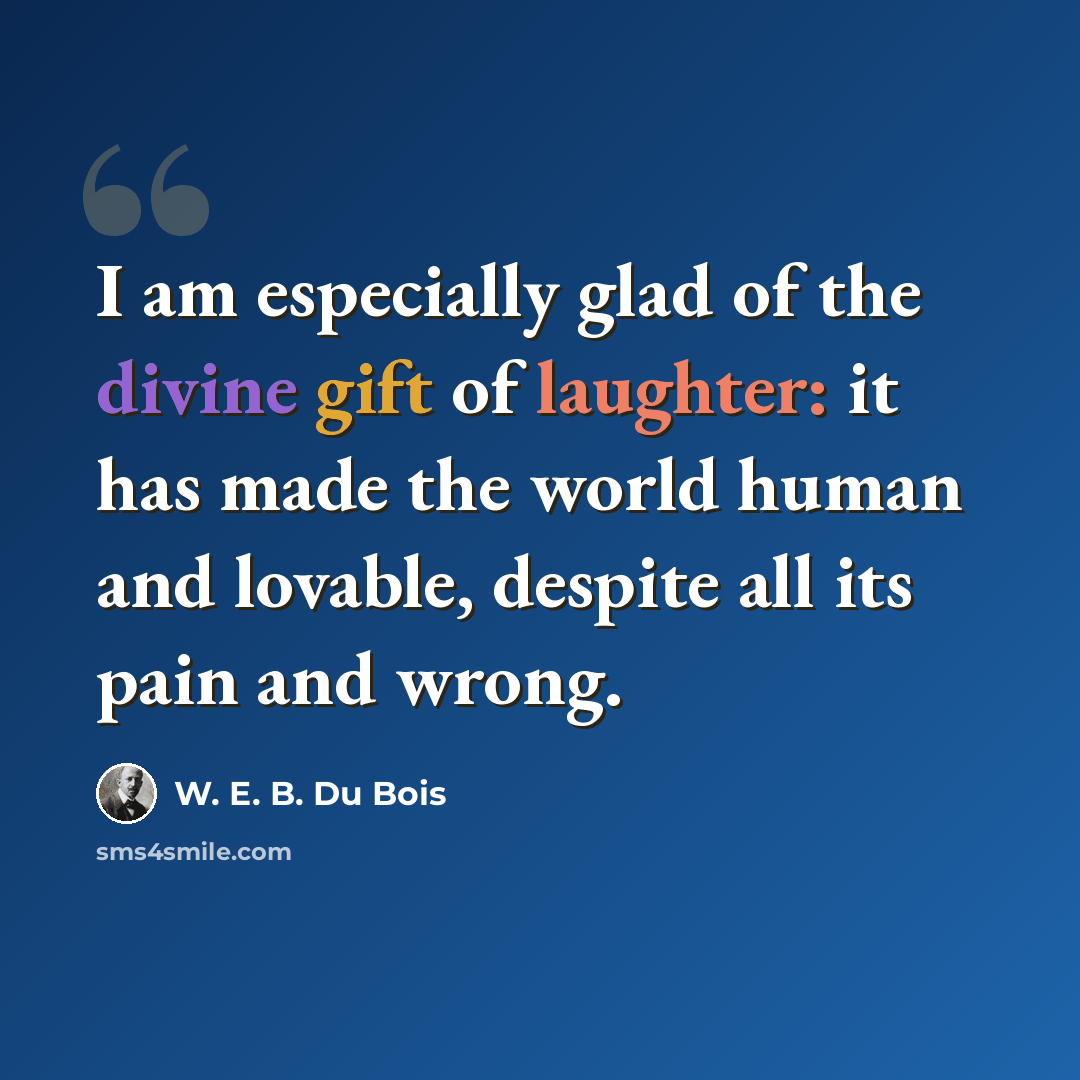 “I am especially glad of the divine gift of laughter: it has made the world human and lovable, despite all its pain and wrong.” quote by W. E. B. Du Bois