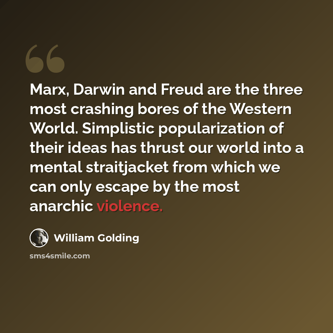 “Marx, Darwin and Freud are the three most crashing bores of the Western World. Simplistic popularization of their ideas has thrust our world into a mental straitjacket from which we can only escape by the most anarchic violence.” quote by William Golding