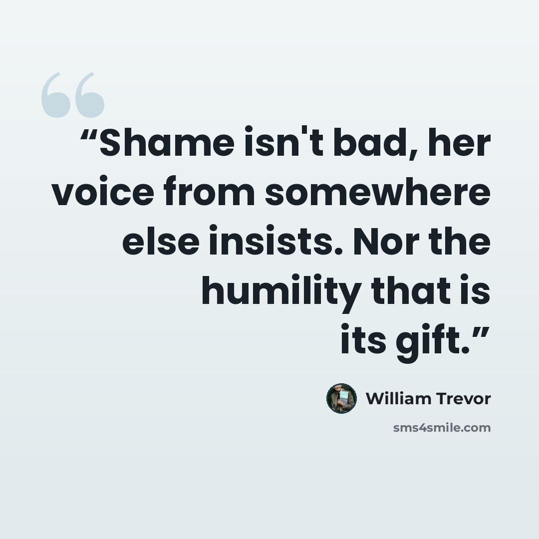 “Shame isn't bad, her voice from somewhere else insists. Nor the humility that is its gift.” quote by William Trevor