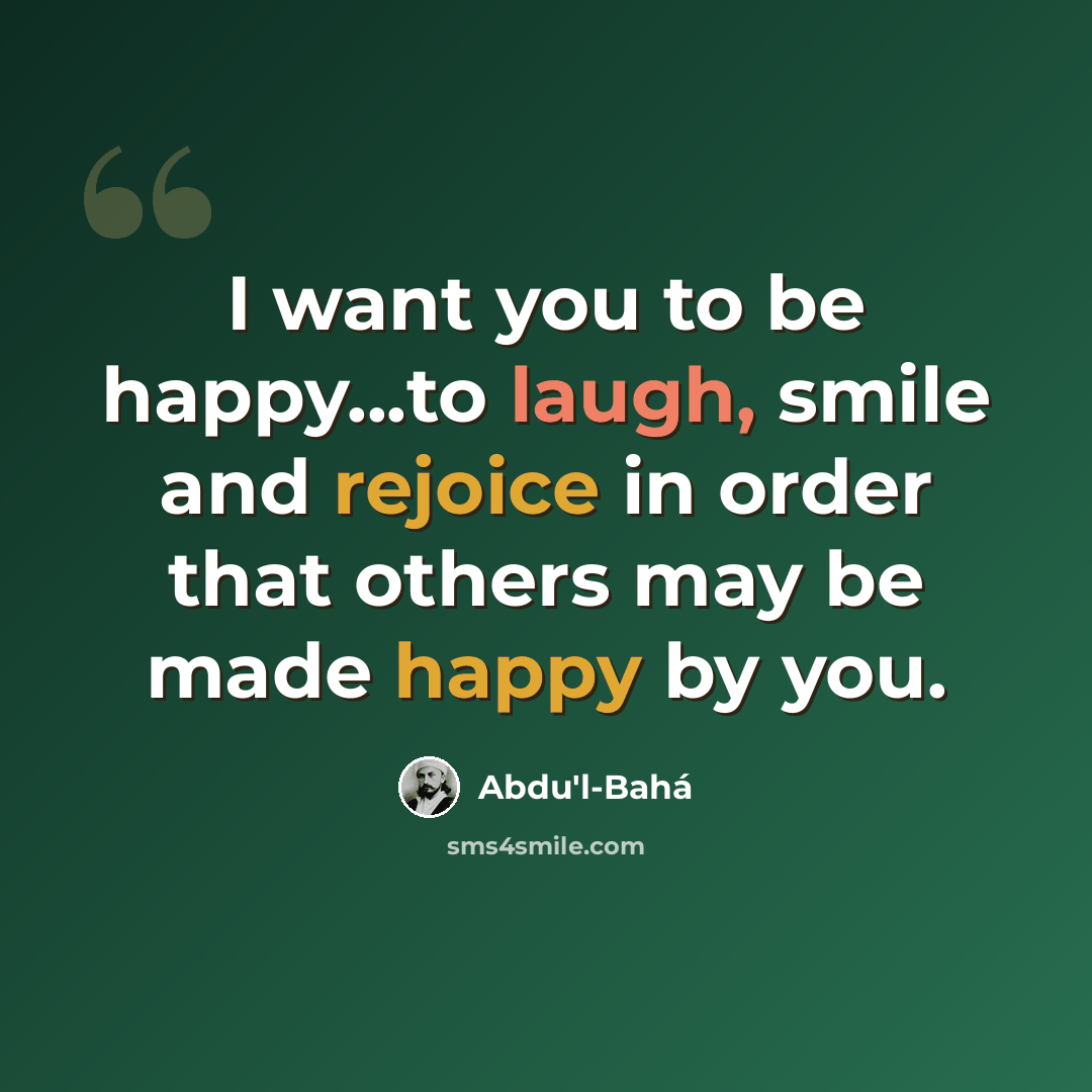 “I want you to be happy...to laugh, smile and rejoice in order that others may be made happy by you.” quote by Abdu'l-Bahá