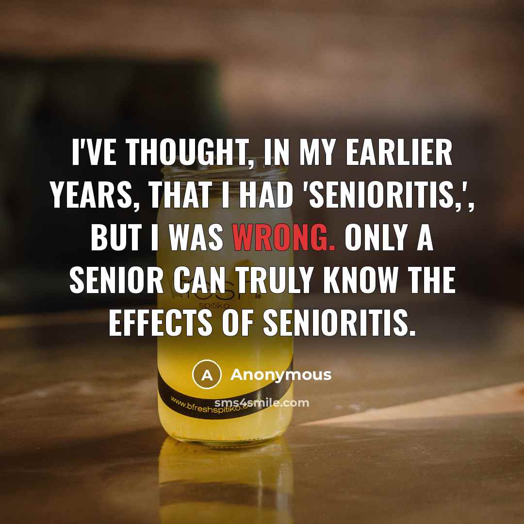 “I've thought, in my earlier years, that I had 'senioritis,', but I was wrong. Only a senior can truly know the effects of senioritis.” quote by Anonymous