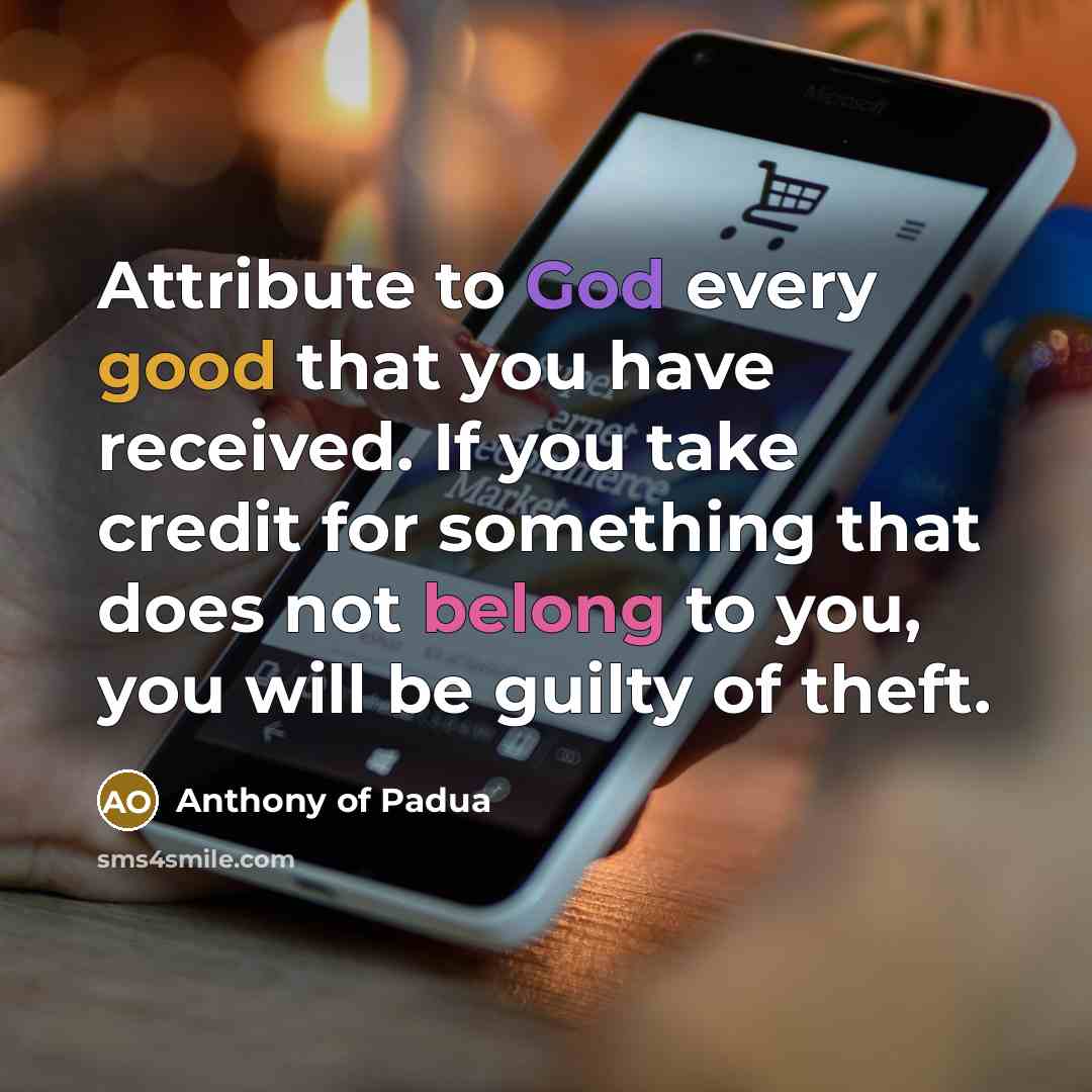 “Attribute to God every good that you have received. If you take credit for something that does not belong to you, you will be guilty of theft.” quote by Anthony of Padua