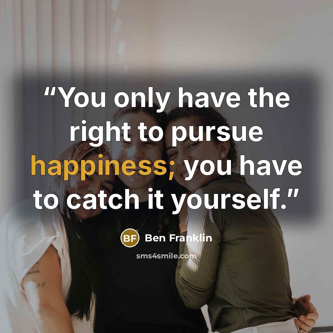 “You only have the right to pursue happiness; you have to catch it yourself.” quote by Ben Franklin