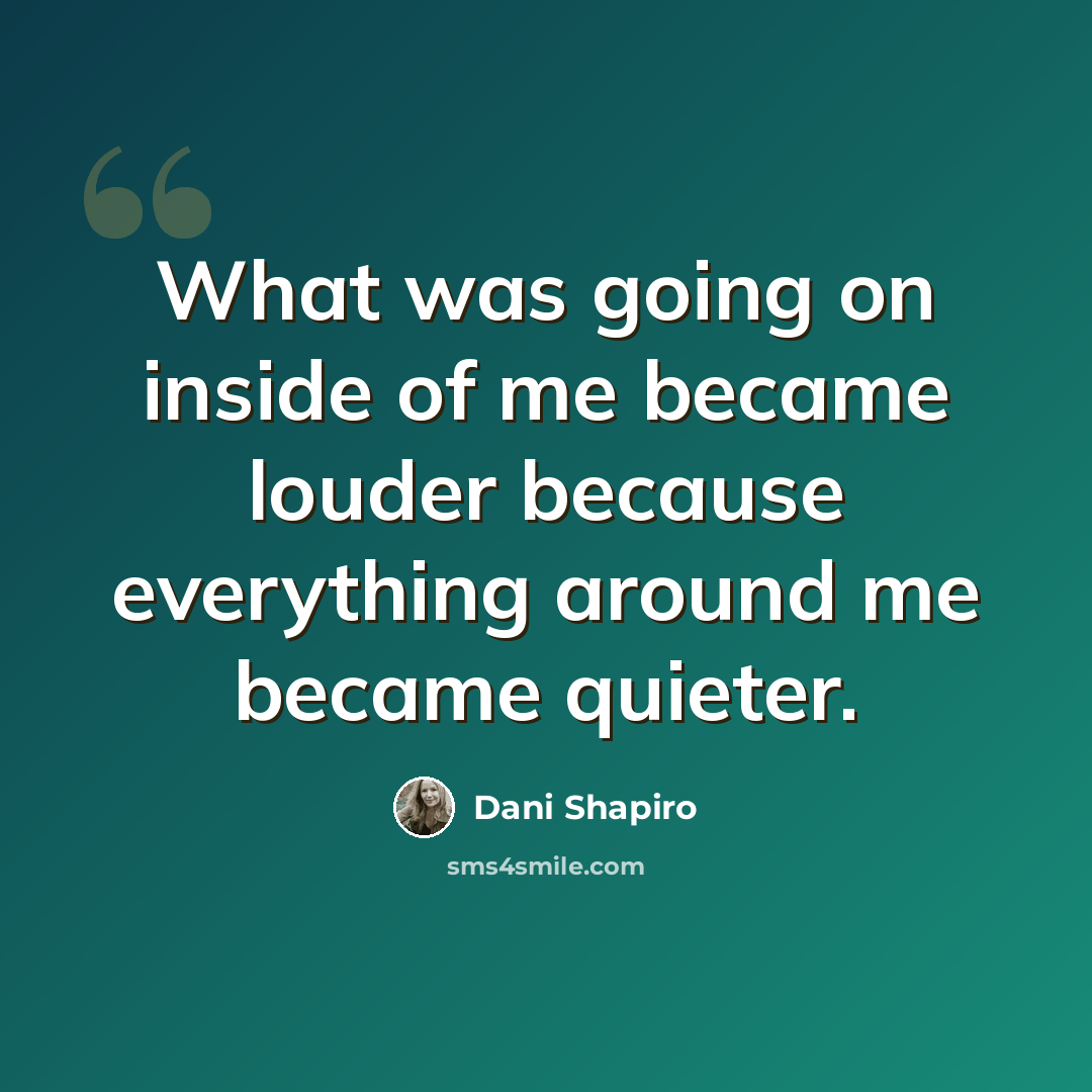 “What was going on inside of me became louder because everything around me became quieter.” quote by Dani Shapiro